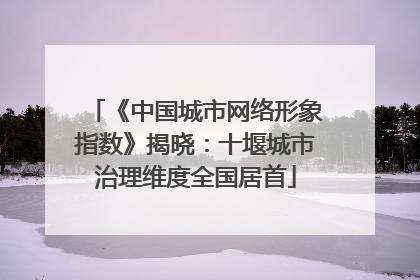 《中国城市网络形象指数》揭晓：十堰城市治理维度全国居首