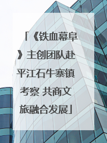 《铁血幕阜》主创团队赴平江石牛寨镇考察 共商文旅融合发展