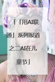 「用AI联通」系列报道之二AI在儿童节