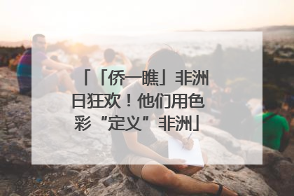 「侨一瞧」非洲日狂欢！他们用色彩“定义”非洲