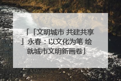 「文明城市 共建共享」永春：以文化为笔 绘就城市文明新画卷