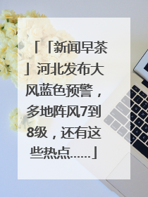 「新闻早茶」河北发布大风蓝色预警，多地阵风7到8级，还有这些热点……