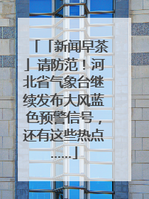 「新闻早茶」请防范！河北省气象台继续发布大风蓝色预警信号，还有这些热点……
