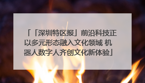 「深圳特区报」前沿科技正以多元形态融入文化领域 机器人数字人齐创文化新体验