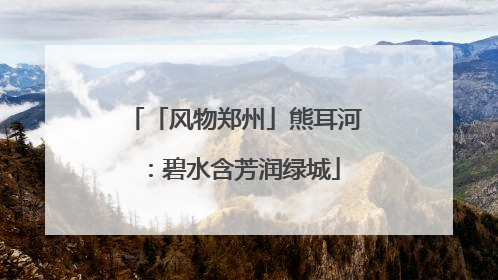 「风物郑州」熊耳河：碧水含芳润绿城