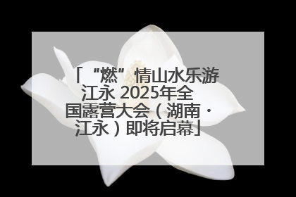 “燃”情山水乐游江永 2025年全国露营大会（湖南・江永）即将启幕