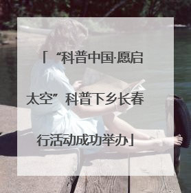 “科普中国·愿启太空”科普下乡长春行活动成功举办