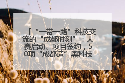 “一带一路”科技交流的“成都时刻”：大赛启动、项目签约，50项“成都造”黑科技吸引多国客商