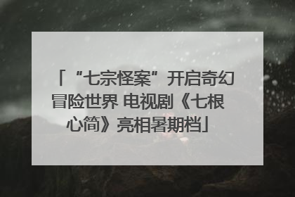 “七宗怪案”开启奇幻冒险世界 电视剧《七根心简》亮相暑期档