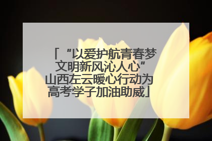 “以爱护航青春梦 文明新风沁人心”山西左云暖心行动为高考学子加油助威