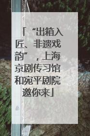 “出箱入匠、非遗戏韵”，上海京剧传习馆和宛平剧院邀你来