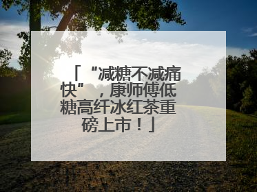 “减糖不减痛快”，康师傅低糖高纤冰红茶重磅上市！