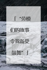 “劳模们的故事令我备受鼓舞”