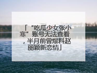 “吃瓜少女张小寒”账号无法查看，半月前曾爆料赵丽颖新恋情