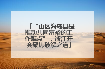 “山区海岛县是推动共同富裕的工作难点”，浙江开会聚焦破解之道