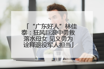 “广东好人”林佳泰：狂风巨浪中勇救落水母女 见义勇为诠释退役军人担当