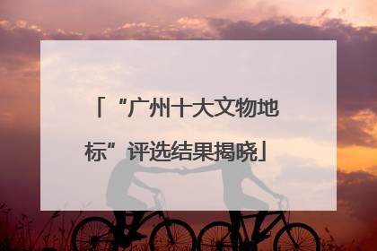 “广州十大文物地标”评选结果揭晓
