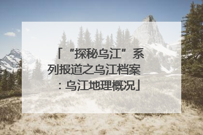 “探秘乌江”系列报道之乌江档案：乌江地理概况