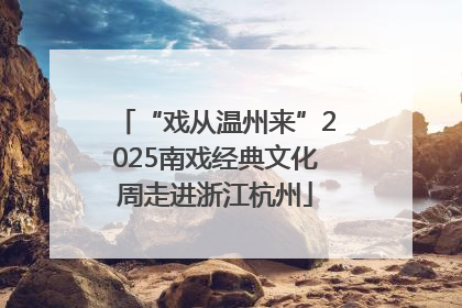 “戏从温州来”2025南戏经典文化周走进浙江杭州