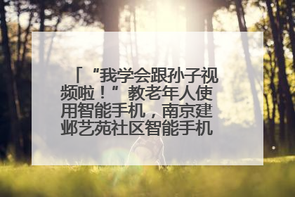 “我学会跟孙子视频啦！”教老年人使用智能手机，南京建邺艺苑社区智能手机课堂圆满落幕