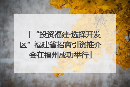 “投资福建·选择开发区”福建省招商引资推介会在福州成功举行