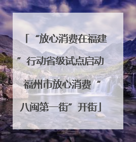 “放心消费在福建”行动省级试点启动 福州市放心消费“八闽第一街”开街