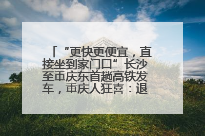 “更快更便宜，直接坐到家门口”长沙至重庆东首趟高铁发车，重庆人狂喜：退了票也要坐