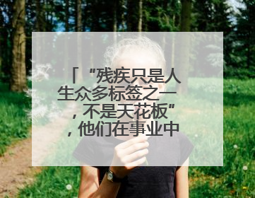“残疾只是人生众多标签之一，不是天花板”，他们在事业中诠释自强