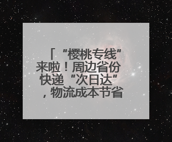 “樱桃专线”来啦！周边省份快递“次日达”，物流成本节省30%