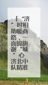 “济”时相助暖商路，一面锦旗谢“城”心 济北中队精准帮扶助异乡商户安家立业