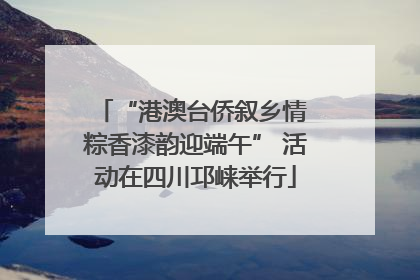 “港澳台侨叙乡情 粽香漆韵迎端午” 活动在四川邛崃举行