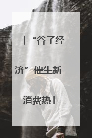 “谷子经济”催生新消费热