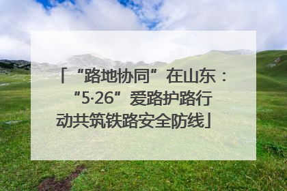 “路地协同”在山东：“5·26”爱路护路行动共筑铁路安全防线
