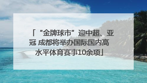“金牌球市”迎中超、亚冠 成都将举办国际国内高水平体育赛事10余项