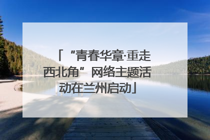 “青春华章·重走西北角”网络主题活动在兰州启动