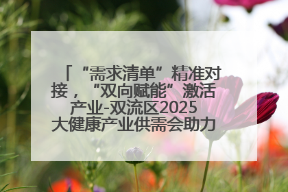 “需求清单”精准对接，“双向赋能”激活产业-双流区2025大健康产业供需会助力企业“满园”发展