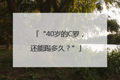 “40岁的C罗，还能踢多久？”