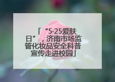“5·25爱肤日”，济南市场监管化妆品安全科普宣传走进校园