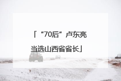 “70后”卢东亮当选山西省省长