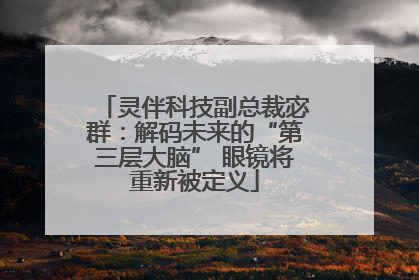灵伴科技副总裁宓群：解码未来的“第三层大脑” 眼镜将重新被定义