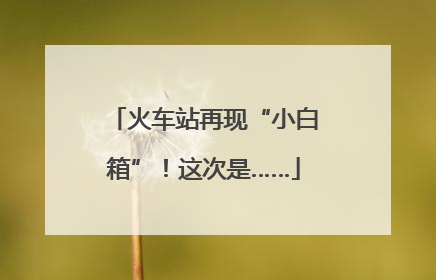 火车站再现“小白箱”！这次是……