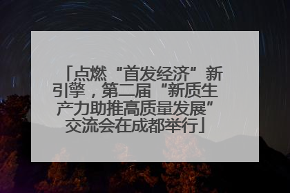 点燃“首发经济”新引擎，第二届“新质生产力助推高质量发展”交流会在成都举行