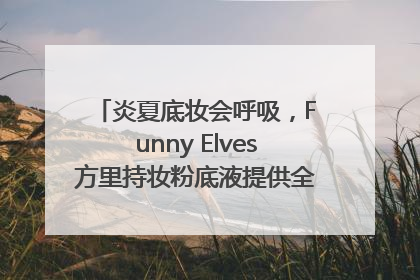 炎夏底妆会呼吸，Funny Elves方里持妆粉底液提供全肤质底妆新解法