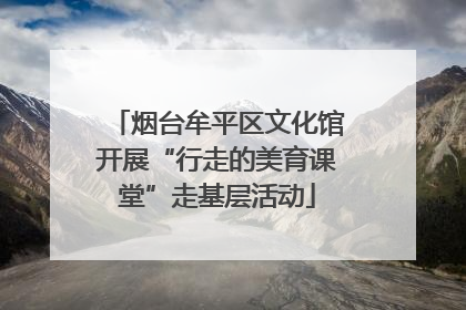 烟台牟平区文化馆开展“行走的美育课堂”走基层活动