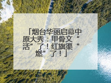烟台华丽启幕中原大秀：甲骨文“活”了！红旗渠“燃”了！