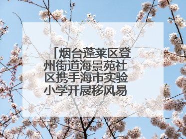 烟台蓬莱区登州街道海景苑社区携手海市实验小学开展移风易俗宣传活动