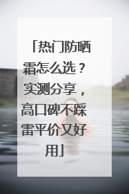 热门防晒霜怎么选？实测分享，高口碑不踩雷平价又好用