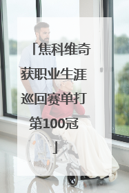 焦科维奇获职业生涯巡回赛单打第100冠