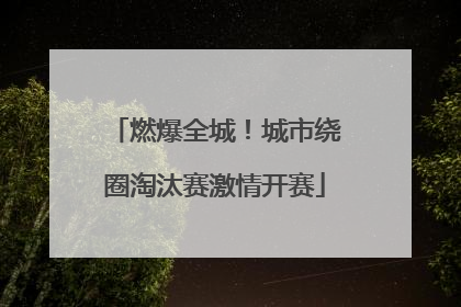 燃爆全城！城市绕圈淘汰赛激情开赛