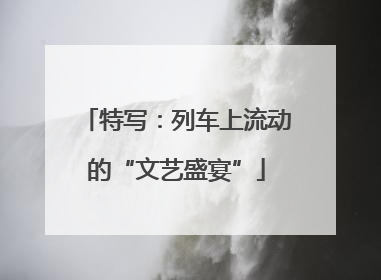 特写：列车上流动的“文艺盛宴”